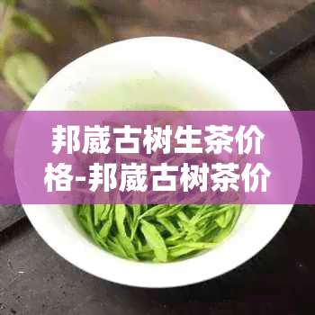 邦崴古树生茶价格-邦崴古树茶价格表-邦崴古树茶怎么样