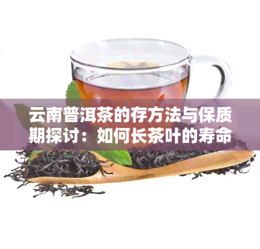 云南普洱茶的存方法与保质期探讨：如何长茶叶的寿命？