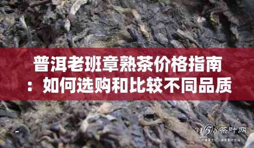 普洱老班章熟茶价格指南：如何选购和比较不同品质的普洱老班章熟茶