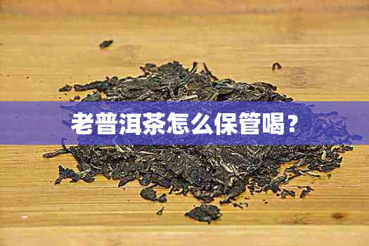 老普洱茶怎么保管喝？