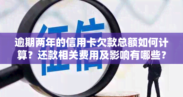 逾期两年的信用卡欠款总额如何计算？还款相关费用及影响有哪些？