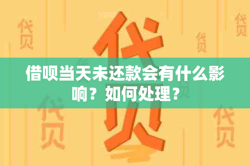 借呗当天未还款会有什么影响？如何处理？