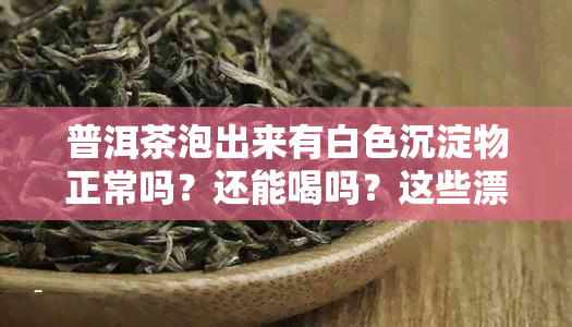 普洱茶泡出来有白色沉淀物正常吗？还能喝吗？这些漂浮物是什么？