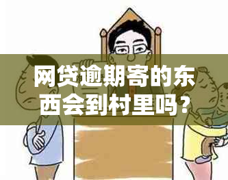 网贷逾期寄的东西会到村里吗？怎么办？