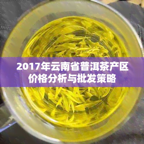 2017年云南省普洱茶产区价格分析与批发策略