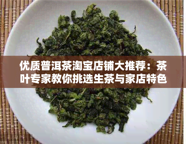 优质普洱茶淘宝店铺大推荐：茶叶专家教你挑选生茶与家店特色好茶