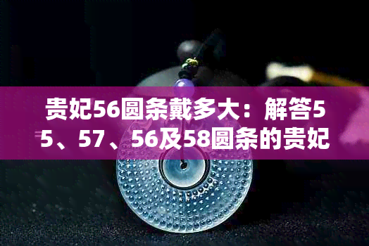 贵妃56圆条戴多大：解答55、57、56及58圆条的贵妃带尺寸问题