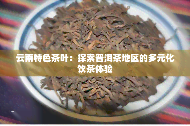 云南特色茶叶：探索普洱茶地区的多元化饮茶体验