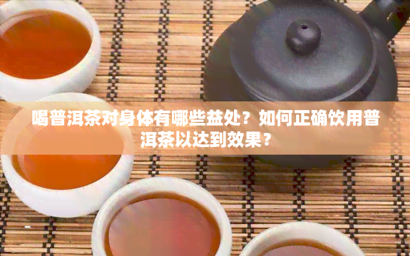 喝普洱茶对身体有哪些益处？如何正确饮用普洱茶以达到效果？