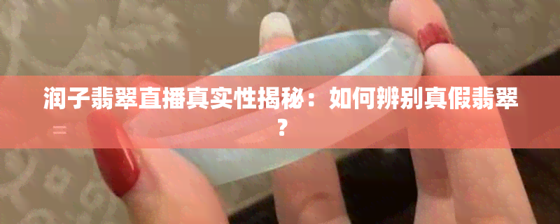 润子翡翠直播真实性揭秘：如何辨别真假翡翠？