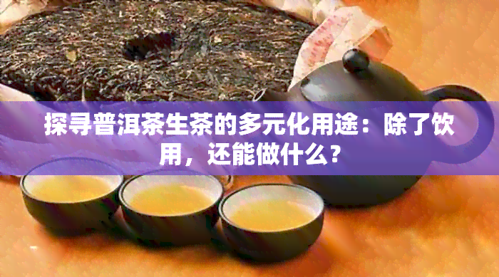 探寻普洱茶生茶的多元化用途：除了饮用，还能做什么？