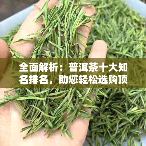 全面解析：普洱茶十大知名排名，助您轻松选购顶级普洱茶