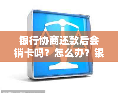 银行协商还款后会销卡吗？怎么办？银行协商还款会上吗？