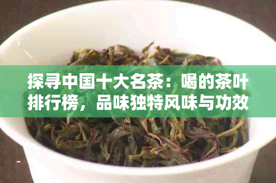 探寻中国十大名茶：喝的茶叶排行榜，品味独特风味与功效