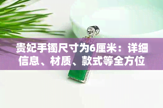 贵妃手镯尺寸为6厘米：详细信息、材质、款式等全方位了解与选择指南