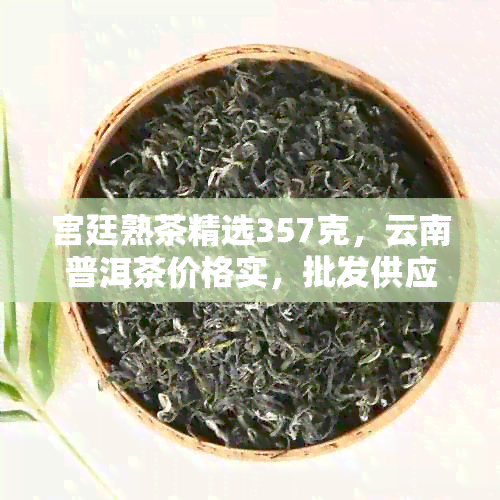 宫廷熟茶精选357克，云南普洱茶价格实，批发供应