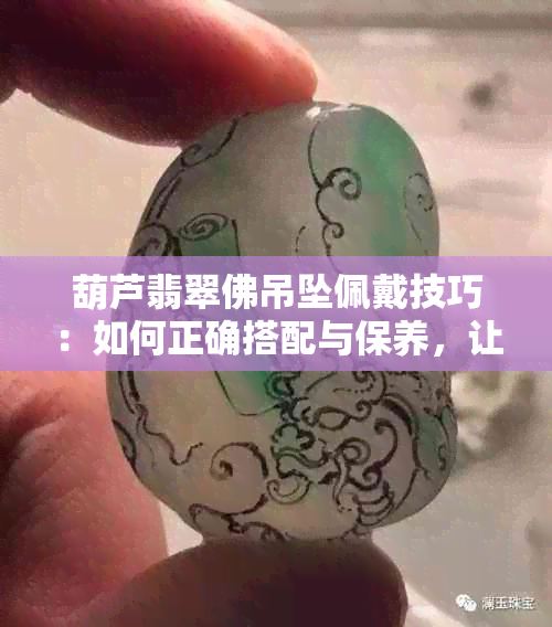 葫芦翡翠佛吊坠佩戴技巧：如何正确搭配与保养，让你的翡翠佛更加闪耀