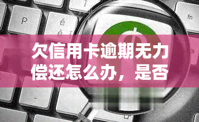 欠信用卡逾期无力偿还怎么办，是否涉及刑事责任？