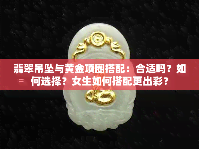 翡翠吊坠与黄金项圈搭配：合适吗？如何选择？女生如何搭配更出彩？