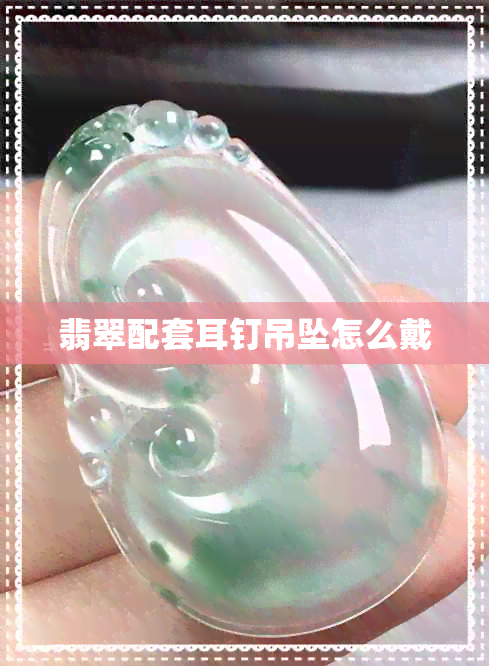 翡翠配套耳钉吊坠怎么戴