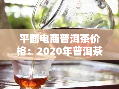 平面电商普洱茶价格：2020年普洱茶电商口碑排名与销售情况分析及发展对策