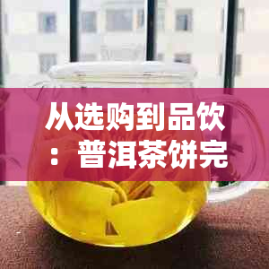 从选购到品饮：普洱茶饼完整指南，让你自己也能享受专业级的品茶体验