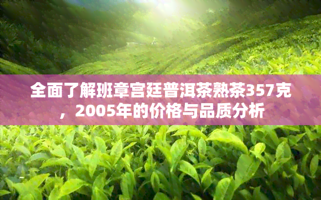 全面了解班章宫廷普洱茶熟茶357克，2005年的价格与品质分析