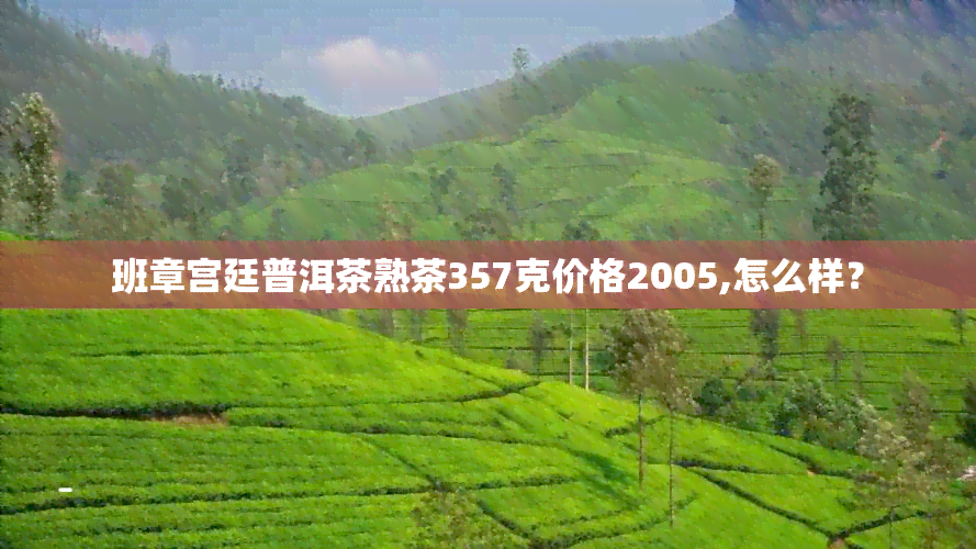 班章宫廷普洱茶熟茶357克价格2005,怎么样？