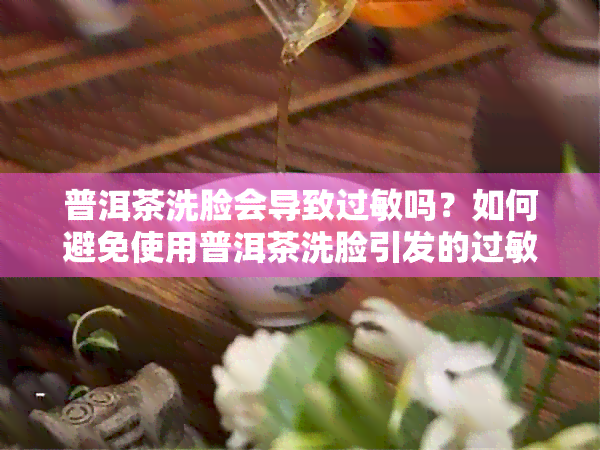 普洱茶洗脸会导致过敏吗？如何避免使用普洱茶洗脸引发的过敏反应？