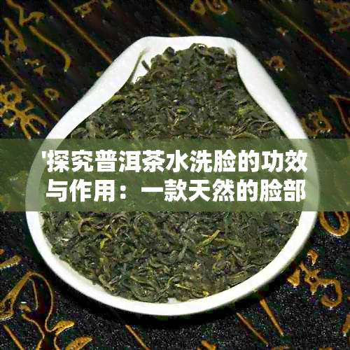 '探究普洱茶水洗脸的功效与作用：一款天然的脸部护理秘方'