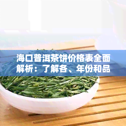 海口普洱茶饼价格表全面解析：了解各、年份和品质的价格对比与选择