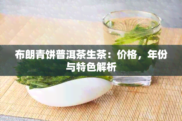 布朗青饼普洱茶生茶：价格，年份与特色解析