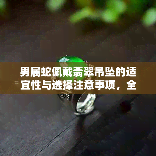 男属蛇佩戴翡翠吊坠的适宜性与选择注意事项，全面解析