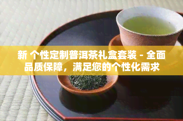 新 个性定制普洱茶礼盒套装 - 全面品质保障，满足您的个性化需求