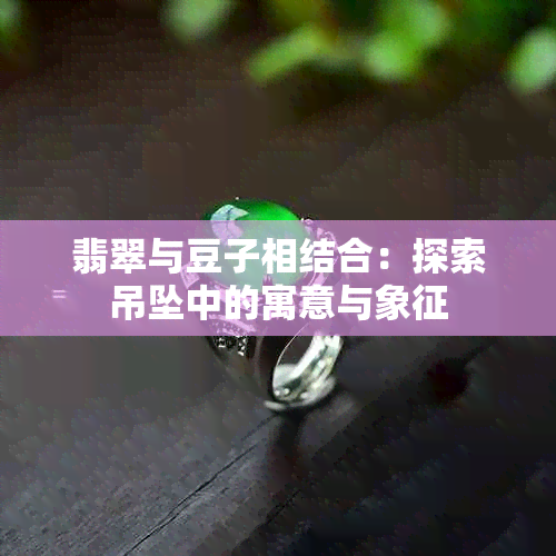 翡翠与豆子相结合：探索吊坠中的寓意与象征