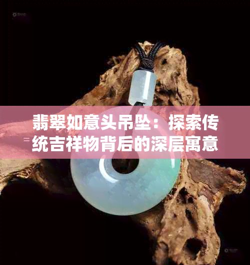 翡翠如意头吊坠：探索传统吉祥物背后的深层寓意与象征价值