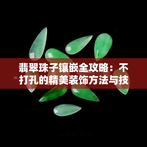 翡翠珠子镶嵌全攻略：不打孔的精美装饰方法与技巧