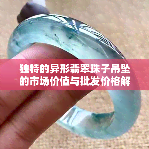 独特的异形翡翠珠子吊坠的市场价值与批发价格解析