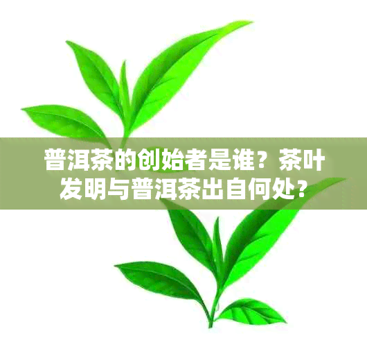 普洱茶的创始者是谁？茶叶发明与普洱茶出自何处？