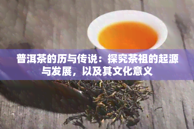 普洱茶的历与传说：探究茶祖的起源与发展，以及其文化意义