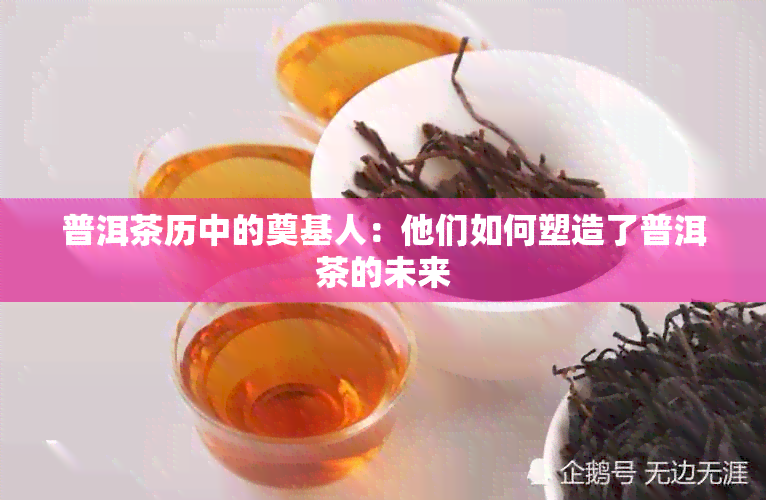 普洱茶历中的奠基人：他们如何塑造了普洱茶的未来