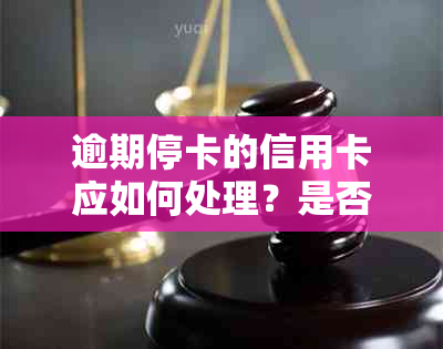 逾期停卡的信用卡应如何处理？是否需要注销？相关政策和步骤解析