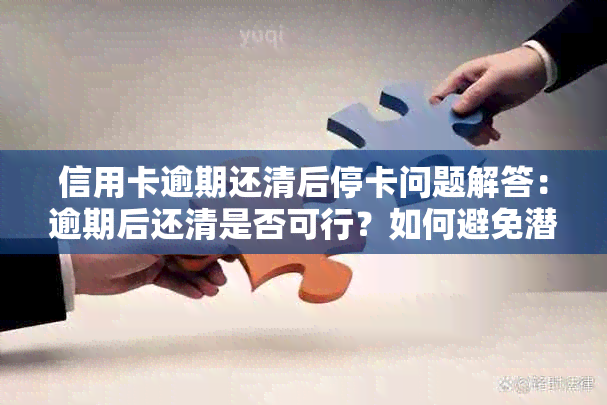 信用卡逾期还清后停卡问题解答：逾期后还清是否可行？如何避免潜在风险？