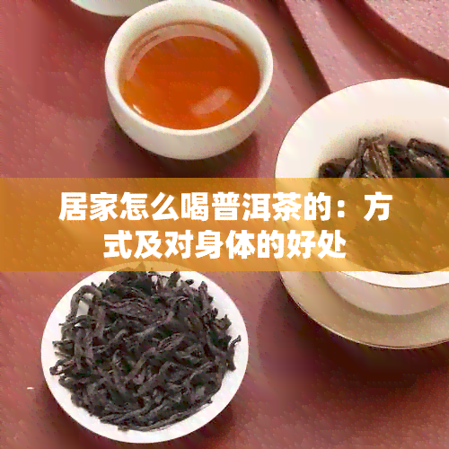 居家怎么喝普洱茶的：方式及对身体的好处