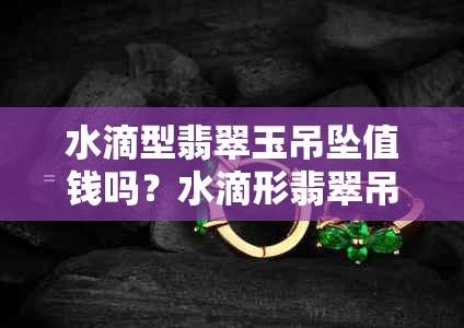 水滴型翡翠玉吊坠值钱吗？水滴形翡翠吊坠的寓意与选购技巧