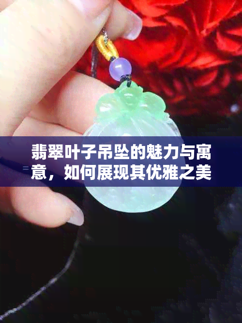 翡翠叶子吊坠的魅力与寓意，如何展现其优雅之美？