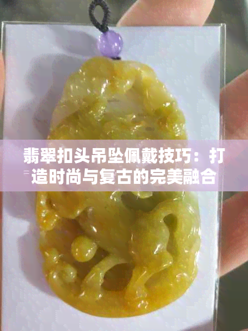 翡翠扣头吊坠佩戴技巧：打造时尚与复古的完美融合