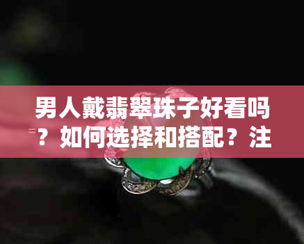 男人戴翡翠珠子好看吗？如何选择和搭配？注意哪些细节？