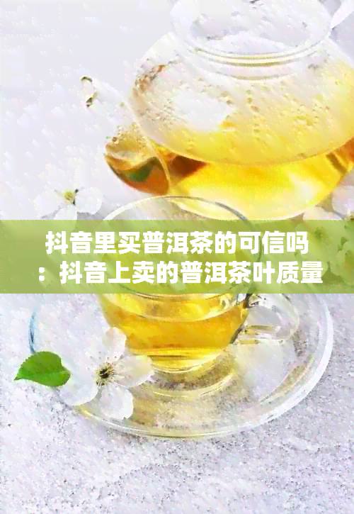 抖音里买普洱茶的可信吗：抖音上卖的普洱茶叶质量怎么样？为什么便宜？