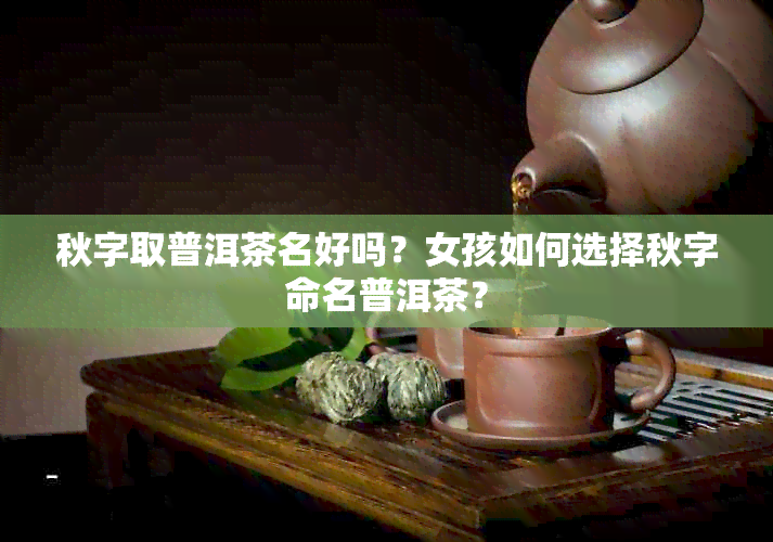 秋字取普洱茶名好吗？女孩如何选择秋字命名普洱茶？